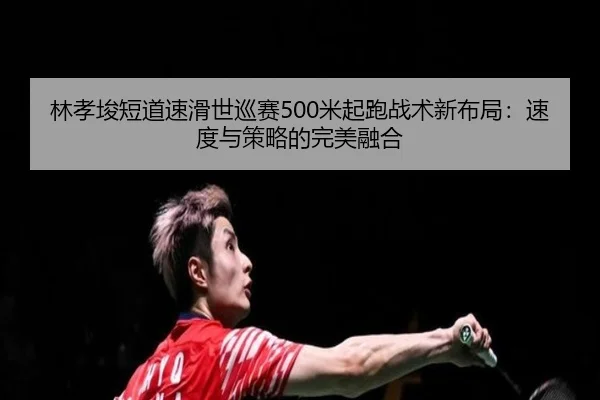 林孝埈短道速滑世巡赛500米起跑战术新布局：速度与策略的完美融合