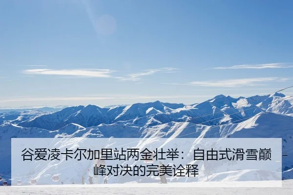 谷爱凌卡尔加里站两金壮举：自由式滑雪巅峰对决的完美诠释