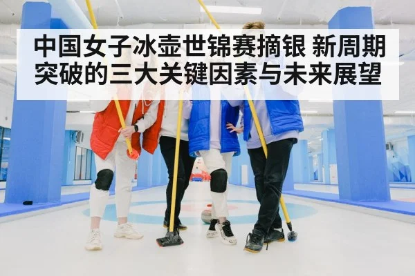 中国女子冰壶世锦赛摘银 新周期突破的三大关键因素与未来展望