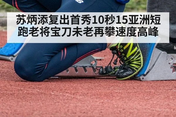 苏炳添复出首秀10秒15亚洲短跑老将宝刀未老再攀速度高峰