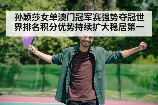孙颖莎女单澳门冠军赛强势夺冠世界排名积分优势持续扩大稳居第一
