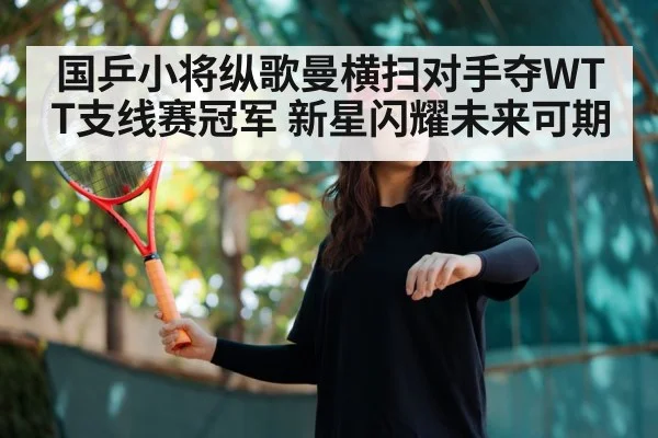 国乒小将纵歌曼横扫对手夺WTT支线赛冠军 新星闪耀未来可期