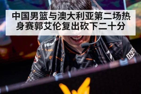 中国男篮与澳大利亚第二场热身赛郭艾伦复出砍下二十分