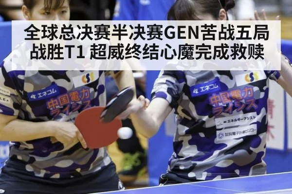 全球总决赛半决赛GEN苦战五局战胜T1 超威终结心魔完成救赎
