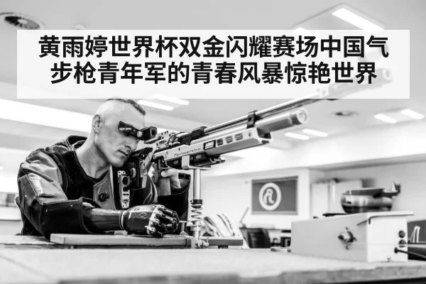 黄雨婷世界杯双金闪耀赛场中国气步枪青年军的青春风暴惊艳世界